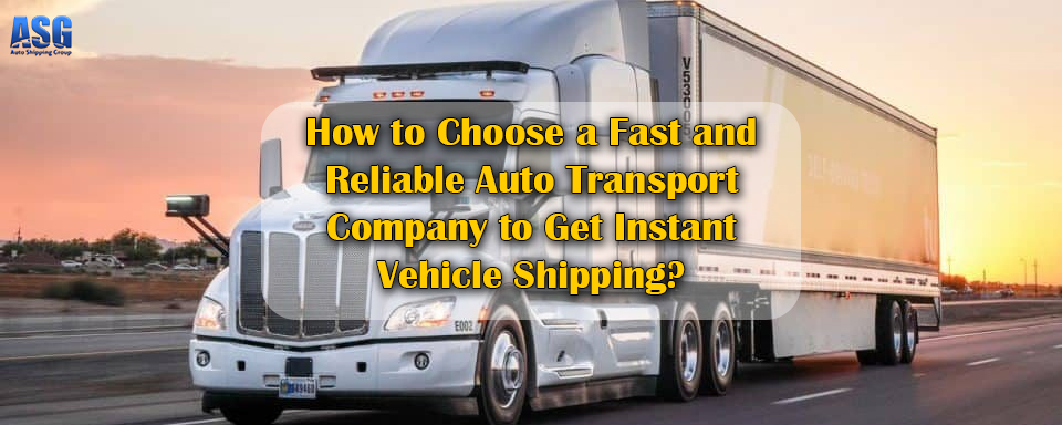 How to Choose a Fast and Reliable Auto Transport Company to Get Instant Vehicle Shipping?